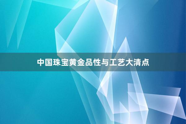 中国珠宝黄金品性与工艺大清点