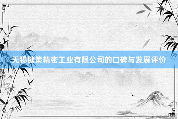 无锡健策精密工业有限公司的口碑与发展评价